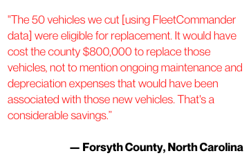 The 50 vehicles we cut [using FleetCommander data] were eligible for replacement. It would have cost the county $800,000 to replace those vehicles, not to mention ongoing maintenance and depreciation expenses that 